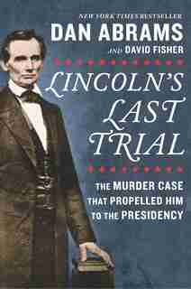 Lincoln's Last Trial: The Murder Case That Propelled Him To The Presidency by David Fisher