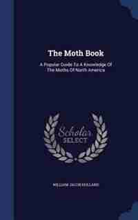 The Moth Book: A Popular Guide To A Knowledge Of The Moths Of North America by William Jacob Holland