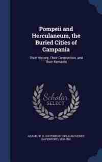 Pompeii and Herculaneum, the Buried Cities of Campania: Their History, Their Destruction, and Their Remains by W H. Davenport 1828-1891 Adams