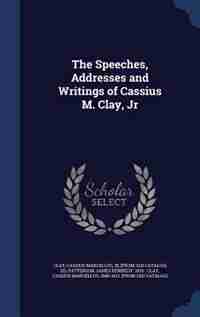 The Speeches, Addresses and Writings of Cassius M. Clay, Jr by Cassius Marcellus III [from old Clay