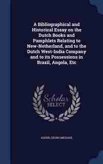 A Bibliographical and Historical Essay on the Dutch Books and Pamphlets Relating to New-Netherland, and to the Dutch West-India Company and to its Possessions in Brazil, Angola, Etc by Georg Michael Asher