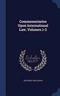 Commenentaries Upon International Law, Volumes 1-2 by Sir Robert Phillimore