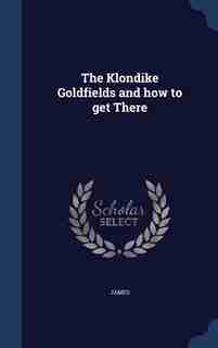 The Klondike Goldfields and how to get There by James
