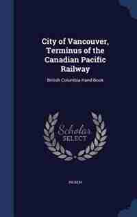 City of Vancouver, Terminus of the Canadian Pacific Railway: British Columbia Hand Book by Picken