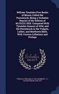 William Tyndales Five Books of Moses, Called the Pentateuch, Being a Verbatim Reprint of the Edition of M.CCCCC.XXX. Compared With Tyndales Genesis of 1534, and the Pentateuch in the Vulgate, Luther, and Matthews Bible, With Various Collations and Prolego by William Tyndale