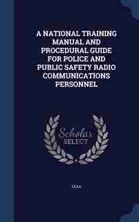 A NATIONAL TRAINING MANUAL AND PROCEDURAL GUIDE FOR POLICE AND PUBLIC SAFETY RADIO COMMUNICATIONS PERSONNEL by Leaa Leaa