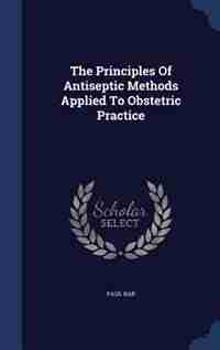 The Principles Of Antiseptic Methods Applied To Obstetric Practice by Paul Bar
