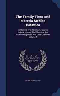 The Family Flora And Materia Medica Botanica: Containing The Botanical Analysis, Natural History, And Chemical And Medical Properties And Uses Of by Peter Peyto Good