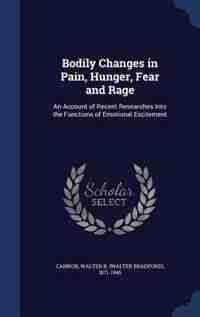 Bodily Changes in Pain, Hunger, Fear and Rage: An Account of Recent Researches Into the Functions of Emotional Excitement by Walter B. 1871-1945 Cannon