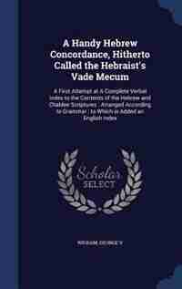 A Handy Hebrew Concordance, Hitherto Called the Hebraist's Vade Mecum: A First Attempt at A Complete Verbal Index to the Contents of the Hebrew and Chaldee Scriptures : A by George Wigram