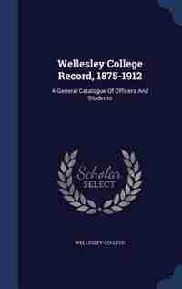 Wellesley College Record, 1875-1912: A General Catalogue Of Officers And Students by Wellesley College