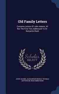 Old Family Letters: Contains Letters Of John Adams, All But The First Two Addressed To Dr. Benjamin Rush by John Adams