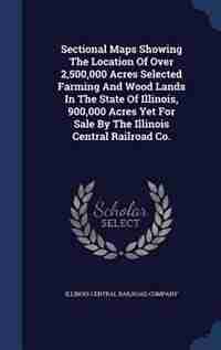 Sectional Maps Showing The Location Of Over 2,500,000 Acres Selected Farming And Wood Lands In The State Of Illinois, 900,000 Acres Yet For Sale By The Illinois Central Railroad Co. by Illinois Central Railroad Company