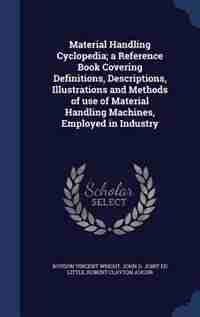 Material Handling Cyclopedia; a Reference Book Covering Definitions, Descriptions, Illustrations and Methods of use of Material Handling Machines, Employed in Industry by Roydon Vincent Wright