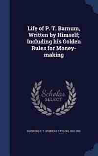 Life of P. T. Barnum, Written by Himself; Including his Golden Rules for Money-making by P. T. (phineas Taylor) 1810-189 Barnum