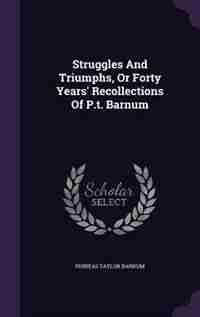 Struggles And Triumphs, Or Forty Years' Recollections Of P.t. Barnum by Phineas Taylor Barnum