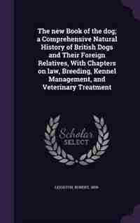The new Book of the dog; a Comprehensive Natural History of British Dogs and Their Foreign Relatives, With Chapters on law, Breeding, Kennel Management, and Veterinary Treatment by Robert Leighton