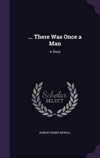 ... There Was Once a Man: A Story by Robert Henry Newell