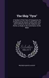 The Ship "Tyre": A Symbol of the Fate of Conquerors As Prophesied by Isaiah, Ezekiel and John and Fulfilled at Ninev by Wilfred Harvey Schoff