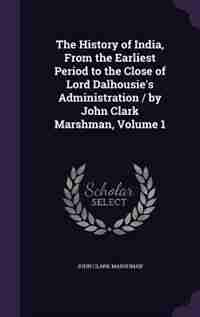The History of India, From the Earliest Period to the Close of Lord Dalhousie's Administration / by John Clark Marshman, Volume 1 by John Clark Marshman