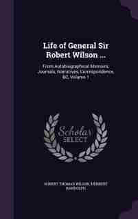Life of General Sir Robert Wilson ...: From Autobiographical Memoirs, Journals, Narratives, Correspondence, &C, Volume 1 by Robert Thomas Wilson