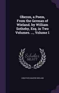 Oberon, a Poem, From the German of Wieland. by William Sotheby, Esq. in Two Volumes. ..., Volume 1 by Christoph Martin Wieland