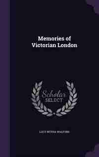 Memories of Victorian London by Lucy Bethia Walford