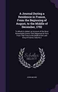 A Journal During a Residence in France, From the Beginning of August, to the Middle of December, 1792: To Which Is Added, an Account of the Most Remarkable Events That Happened at Paris From That Time t by John Moore