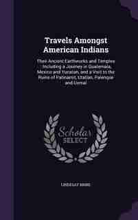 Travels Amongst American Indians: Their Ancient Earthworks and Temples : Including a Journey in Guatemala, Mexico and Yucatan, and a by Lindesay Brine