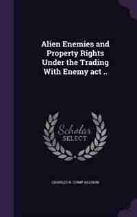 Alien Enemies and Property Rights Under the Trading With Enemy act .. by Charles R. Comp Allison
