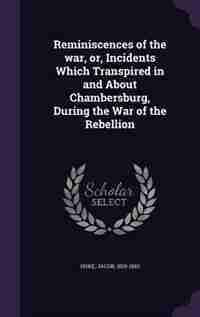 Reminiscences of the war, or, Incidents Which Transpired in and About Chambersburg, During the War of the Rebellion by Jacob Hoke