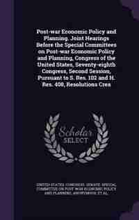 Post-war Economic Policy and Planning. Joint Hearings Before the Special Committees on Post-war Economic Policy and Planning, Congress of the United States, Seventy-eighth Congress, Second Session, Pursuant to S. Res. 102 and H. Res. 408, Resolutions Crea by United States. Congress. Senate. Special