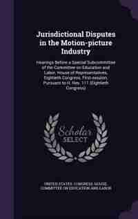 Jurisdictional Disputes in the Motion-picture Industry: Hearings Before a Special Subcommittee of the Committee on Education and Labor, House of Representa by United States. Congress. House. Committe