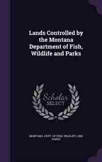Lands Controlled by the Montana Department of Fish, Wildlife and Parks by Wildlife And Pa Montana. Dept. Of Fish