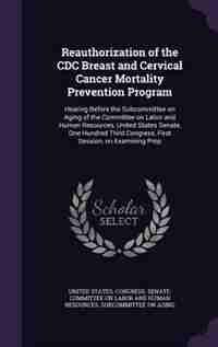 Reauthorization of the CDC Breast and Cervical Cancer Mortality Prevention Program: Hearing Before the Subcommittee on Aging of the Committee on Labor and Human Resources, United Stat by United States. Congress. Senate. Committ