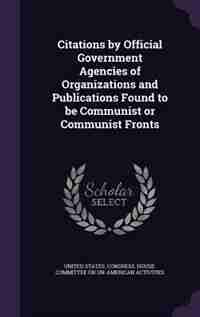 Citations by Official Government Agencies of Organizations and Publications Found to be Communist or Communist Fronts by United States. Congress. House. Committe