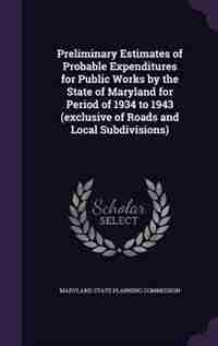 Preliminary Estimates of Probable Expenditures for Public Works by the State of Maryland for Period of 1934 to 1943 (exclusive of Roads and Local Subdivisions) by Maryland State Planning Commission