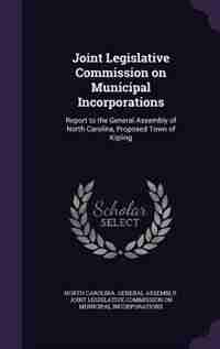 Joint Legislative Commission on Municipal Incorporations: Report to the General Assembly of North Carolina, Proposed Town of Kipling by North Carolina. General Assembly. Joint