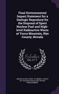 Final Environmental Impact Statement for a Geologic Repository for the Disposal of Spent Nuclear Fuel and High-level Radioactive Waste at Yucca Mountain, Nye County, Nevada by United States. Dept. Of Energy. Office O