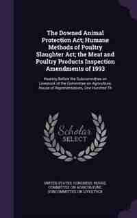 The Downed Animal Protection Act; Humane Methods of Poultry Slaughter Act; the Meat and Poultry Products Inspection Amendments of 1993: Hearing Before the Subcommittee on Livestock of the Committee on Agriculture, House of Representati by United States. Congress. House. Committe