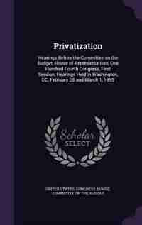 Privatization: Hearings Before the Committee on the Budget, House of Representatives, One Hundred Fourth Congress, by United States. Congress. House. Committe