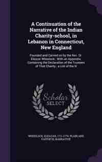 A Continuation of the Narrative of the Indian Charity-school, in Lebanon in Connecticut, New England: Founded and Carried on by the Rev. Dr. Eleazar Wheelock ; With an Appendix, Containing the Declarat by Eleazar 1711-1779. Plain And Wheelock