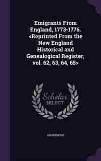 Emigrants From England, 1773-1776. <Reprinted From the New England Historical and Genealogical Register, vol. 62, 63, 64, 65> by Anonymous
