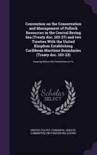 Convention on the Conservation and Management of Pollock Resources in the Central Bering Sea (Treaty doc. 103-27) and two Treaties With the United Kingdom Establishing Caribbean Maritime Boundaries (Treaty doc. 103-23): Hearing Before the Committee on Fo by United States. Congress. Senate. Committ