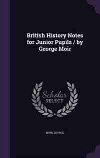 British History Notes for Junior Pupils / by George Moir by George Moir