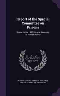 Report of the Special Committee on Prisons: Report to the 1987 General Assembly of North Carolina by North Carolina. General Assembly. Specia