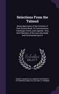 Selections From the Talmud: Being Specimens of the Contents of That Ancient Book, its Commentaries, Teachings, Poetry, and Lege by Henry Charles Lea Library (university Of