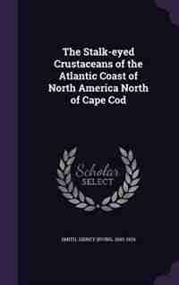 The Stalk-eyed Crustaceans of the Atlantic Coast of North America North of Cape Cod by Sidney Irving Smith