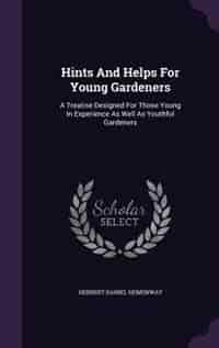 Hints And Helps For Young Gardeners: A Treatise Designed For Those Young In Experience As Well As Youthful Gardeners by Herbert Daniel Hemenway