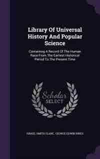 Library Of Universal History And Popular Science: Containing A Record Of The Human Race From The Earliest Historical Period To The Present Time by Israel Smith Clare